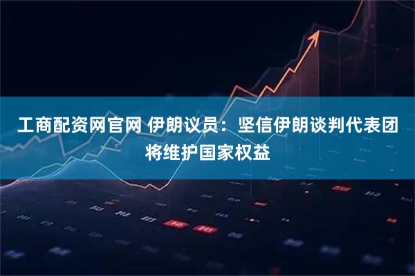 工商配资网官网 伊朗议员：坚信伊朗谈判代表团将维护国家权益