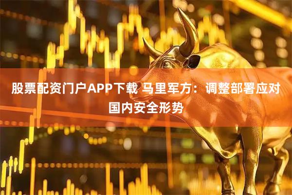 股票配资门户APP下载 马里军方：调整部署应对国内安全形势