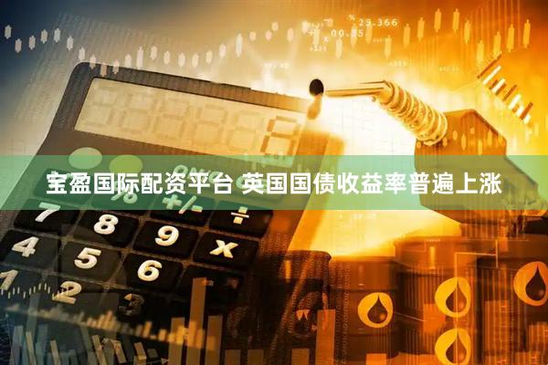 宝盈国际配资平台 英国国债收益率普遍上涨