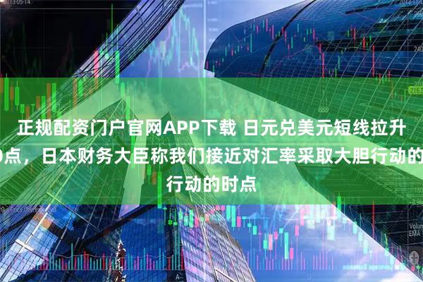 正规配资门户官网APP下载 日元兑美元短线拉升约40点，日本财务大臣称我们接近对汇率采取大胆行动的时点