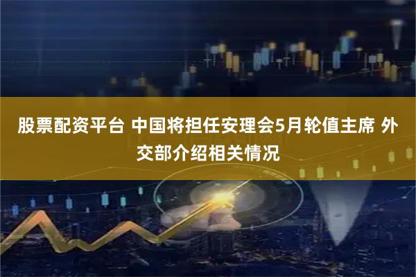 股票配资平台 中国将担任安理会5月轮值主席 外交部介绍相关情况