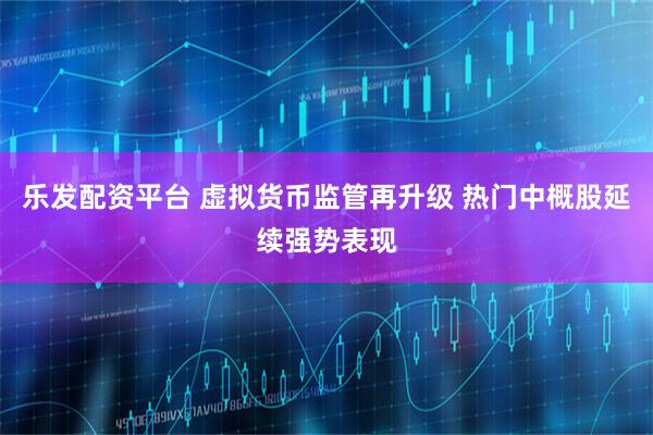 乐发配资平台 虚拟货币监管再升级 热门中概股延续强势表现