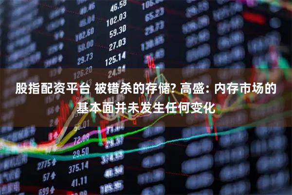 股指配资平台 被错杀的存储? 高盛: 内存市场的基本面并未发生任何变化