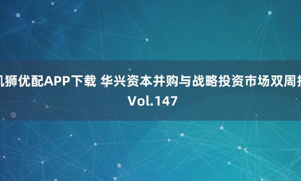 凯狮优配APP下载 华兴资本并购与战略投资市场双周报 Vol.147