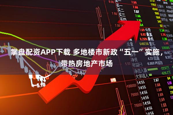 掌盘配资APP下载 多地楼市新政“五一”实施，带热房地产市场