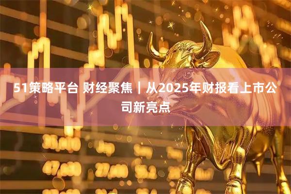 51策略平台 财经聚焦｜从2025年财报看上市公司新亮点