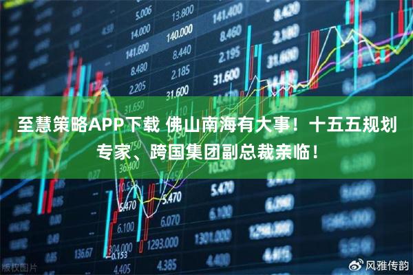 至慧策略APP下载 佛山南海有大事！十五五规划专家、跨国集团副总裁亲临！