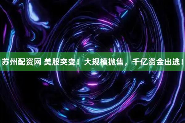 苏州配资网 美股突变！大规模抛售，千亿资金出逃！