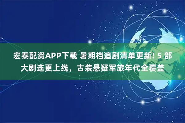 宏泰配资APP下载 暑期档追剧清单更新! 5 部大剧连更上线，古装悬疑军旅年代全覆盖