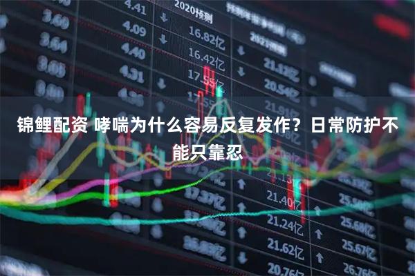 锦鲤配资 哮喘为什么容易反复发作？日常防护不能只靠忍