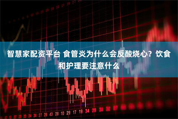 智慧家配资平台 食管炎为什么会反酸烧心？饮食和护理要注意什么