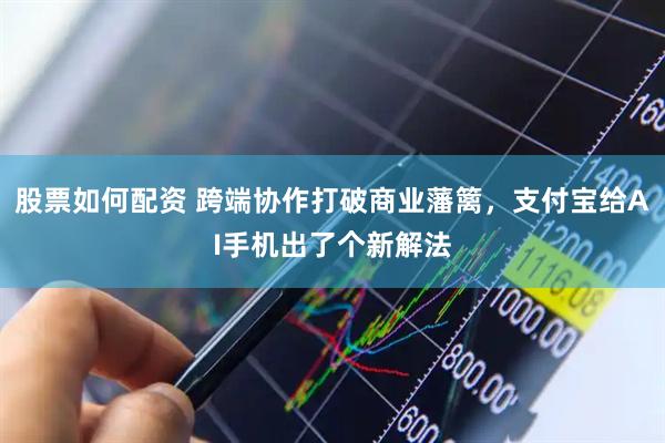 股票如何配资 跨端协作打破商业藩篱，支付宝给AI手机出了个新解法