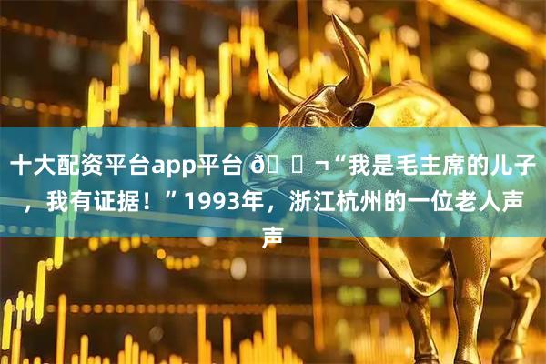 十大配资平台app平台 🌬“我是毛主席的儿子，我有证据！”1993年，浙江杭州的一位老人声