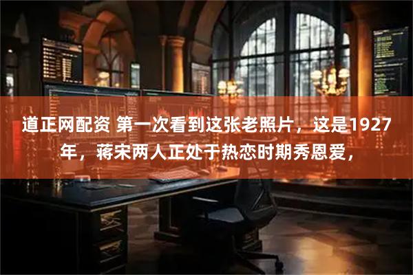 道正网配资 第一次看到这张老照片，这是1927年，蒋宋两人正处于热恋时期秀恩爱，
