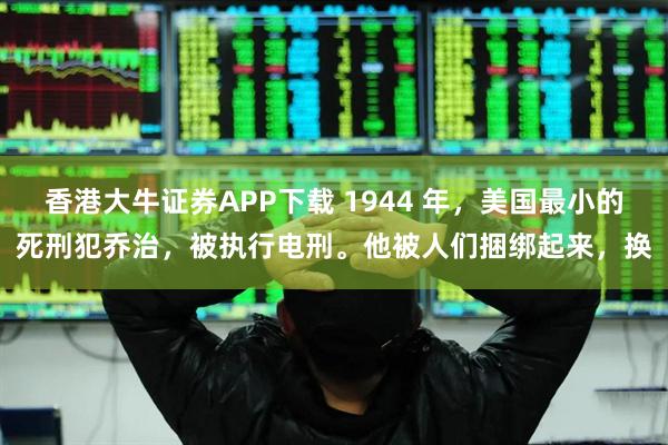 香港大牛证券APP下载 1944 年，美国最小的死刑犯乔治，被执行电刑。他被人们捆绑起来，换