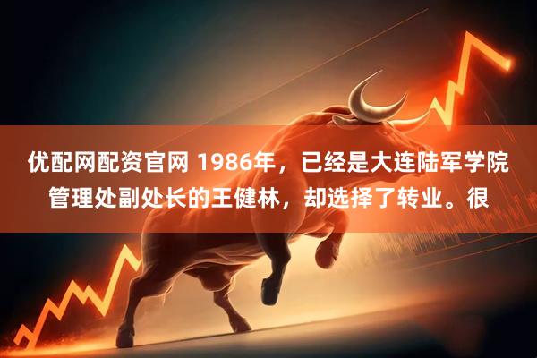 优配网配资官网 1986年，已经是大连陆军学院管理处副处长的王健林，却选择了转业。很