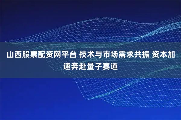 山西股票配资网平台 技术与市场需求共振 资本加速奔赴量子赛道