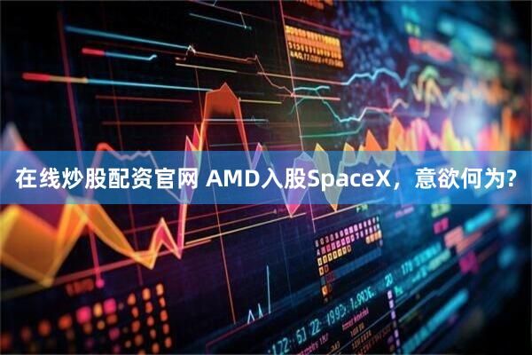 在线炒股配资官网 AMD入股SpaceX，意欲何为?