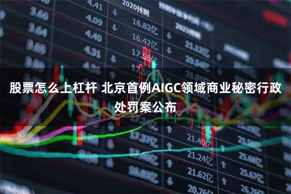 股票怎么上杠杆 北京首例AIGC领域商业秘密行政处罚案公布