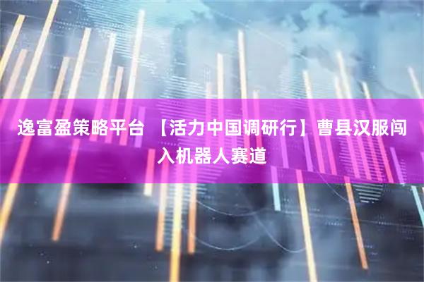 逸富盈策略平台 【活力中国调研行】曹县汉服闯入机器人赛道