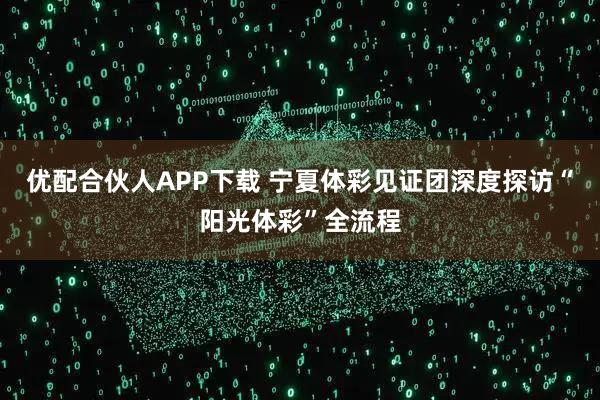 优配合伙人APP下载 宁夏体彩见证团深度探访“阳光体彩”全流程