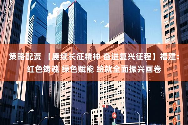 策略配资 【赓续长征精神 奋进复兴征程】福建：红色铸魂 绿色赋能 绘就全面振兴画卷