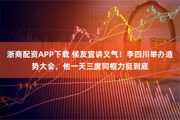 浙商配资APP下载 侯友宜讲义气！李四川举办造势大会，他一天三度同框力挺到底