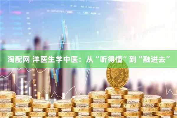 淘配网 洋医生学中医：从“听得懂”到“融进去”