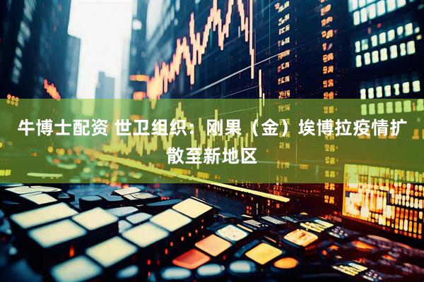 牛博士配资 世卫组织：刚果（金）埃博拉疫情扩散至新地区