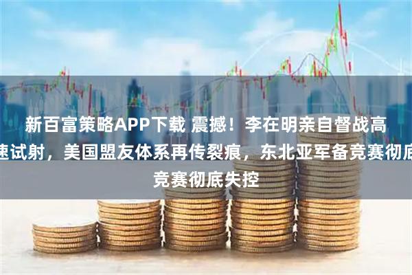 新百富策略APP下载 震撼!李在明亲自督战高超音速试射,美国盟友体系再传裂痕,东北亚军备竞赛彻底失控