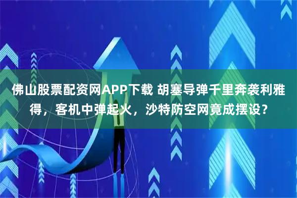 佛山股票配资网APP下载 胡塞导弹千里奔袭利雅得，客机中弹起火，沙特防空网竟成摆设？