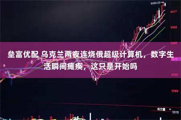 垒富优配 乌克兰两夜连烧俄超级计算机，数字生活瞬间瘫痪，这只是开始吗