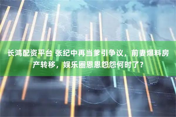 长鸿配资平台 张纪中再当爹引争议,前妻爆料房产转移,娱乐圈恩恩怨怨何时了?