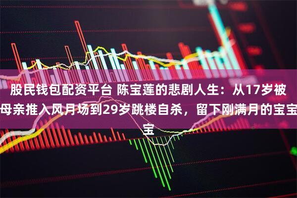 股民钱包配资平台 陈宝莲的悲剧人生：从17岁被母亲推入风月场到29岁跳楼自杀，留下刚满月的宝宝