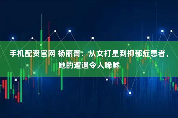 手机配资官网 杨丽菁：从女打星到抑郁症患者，她的遭遇令人唏嘘